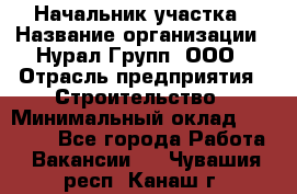 Начальник участка › Название организации ­ Нурал Групп, ООО › Отрасль предприятия ­ Строительство › Минимальный оклад ­ 55 000 - Все города Работа » Вакансии   . Чувашия респ.,Канаш г.